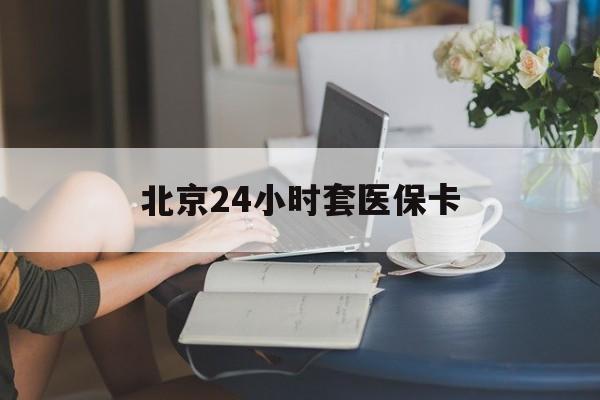 宿迁24小时套医保卡(北京医保卡使用指南)