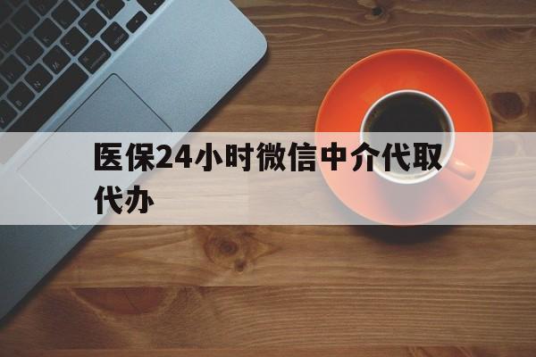 宿迁医保24小时微信中介代取代办(医保24小时微信中介代取代办可靠吗)