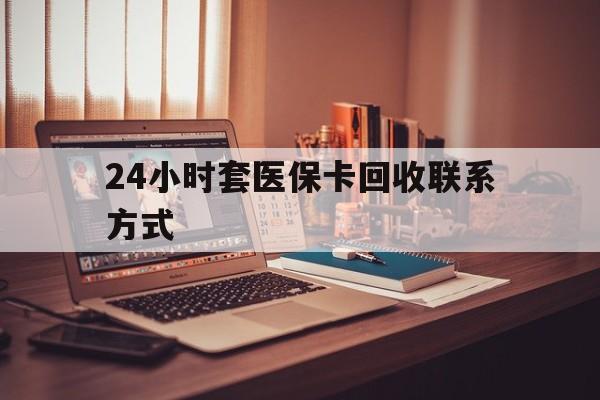 宿迁24小时套医保卡回收联系方式(24小时套医保卡回收联系方式中介)
