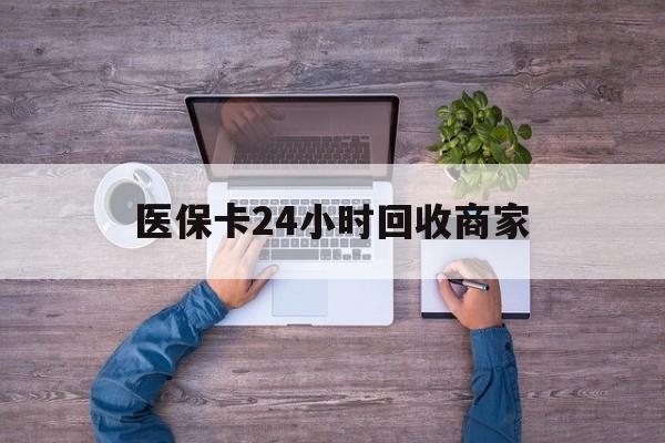 宿迁医保卡24小时回收商家(医保卡回收电话)