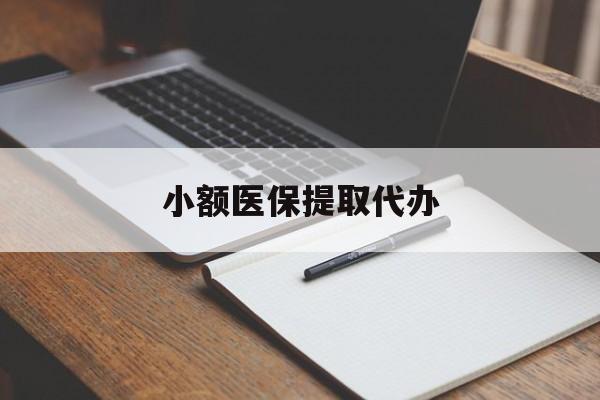 宿迁小额医保提取代办(小额医保提取代办怎么操作)
