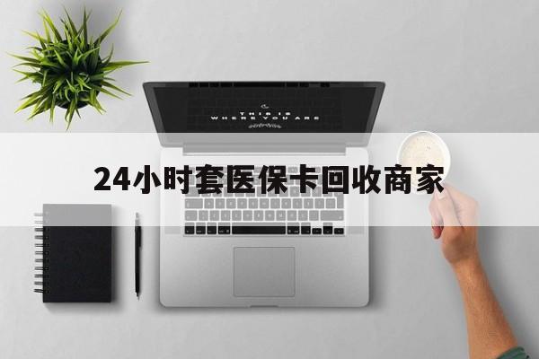 宿迁24小时套医保卡回收商家(高价回收医保卡联系方式)