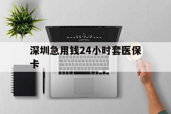 宿迁深圳急用钱24小时套医保卡(深圳24小时套社保卡)