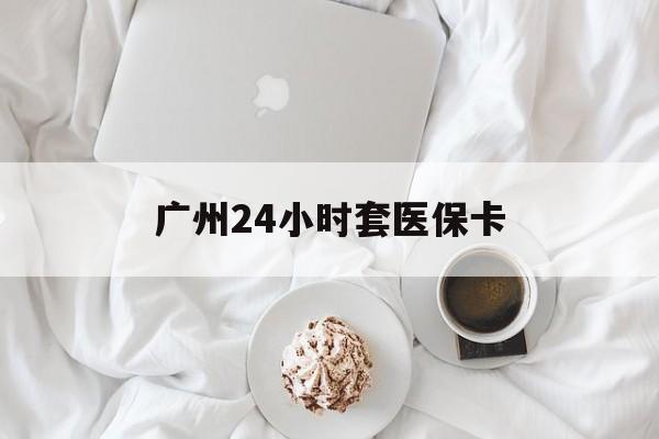 宿迁广州24小时套医保卡(广州哪里有套医保卡地方)