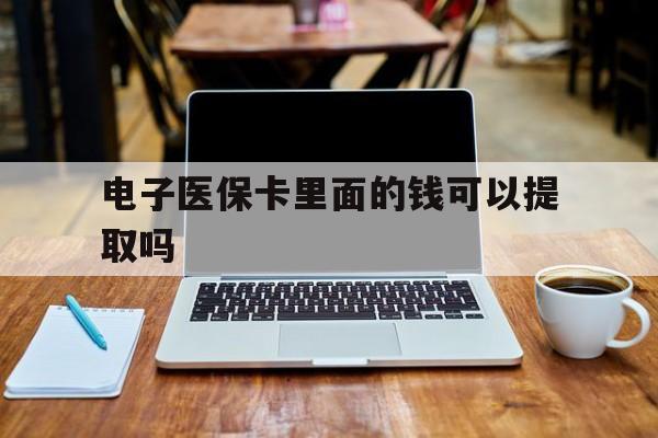 宿迁电子医保卡里面的钱可以提取吗(电子医保卡能使用医保余额吗)