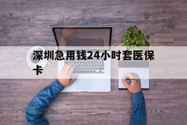 宿迁深圳急用钱24小时套医保卡(深圳医保24小时在线咨询)