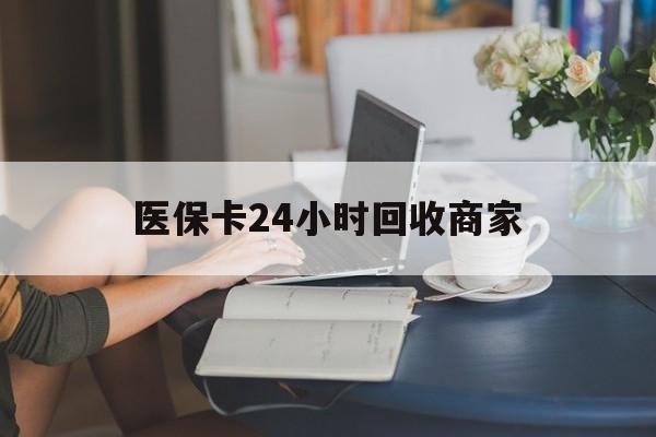 宿迁医保卡24小时回收商家(高价回收医保卡联系方式)
