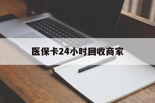 宿迁医保卡24小时回收商家(医保卡24小时回收商家会知道吗)