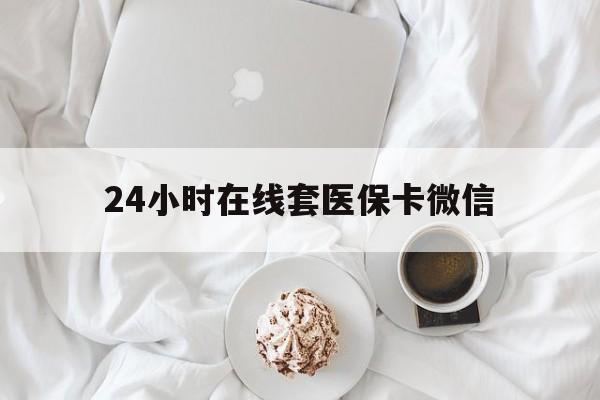宿迁24小时在线套医保卡微信(24小时在线套医保卡微信能用吗)