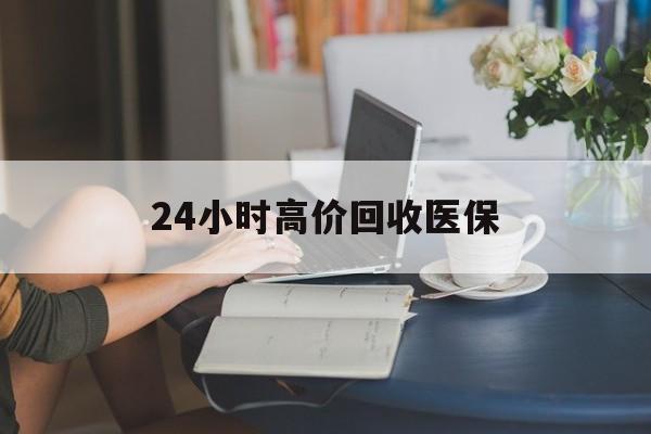 宿迁24小时高价回收医保(24小时高价回收医保小额)