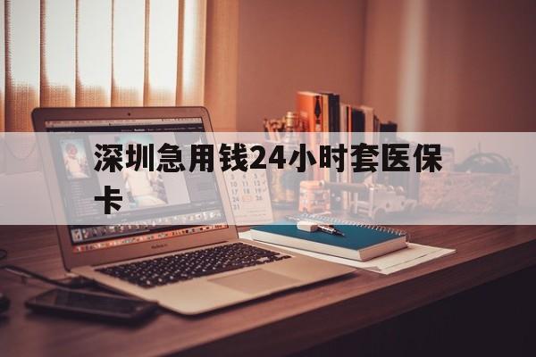 宿迁深圳急用钱24小时套医保卡(深圳急用钱套医保卡联系方式)