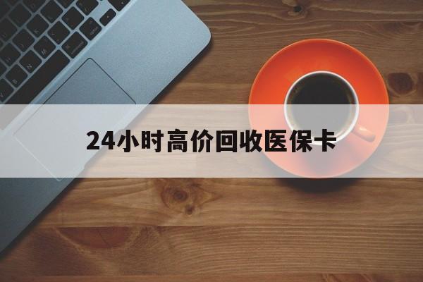 宿迁24小时高价回收医保卡(24小时高价回收医保卡是真的吗)
