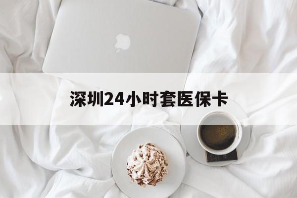 宿迁深圳24小时套医保卡(深圳医保套现24小时)