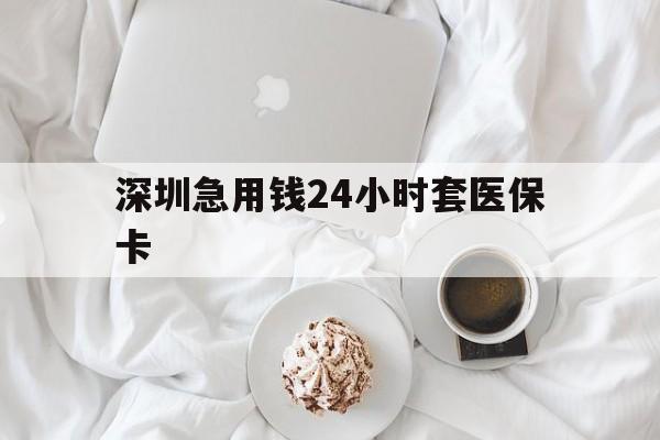 宿迁深圳急用钱24小时套医保卡(急用钱哪里能刷医保卡)
