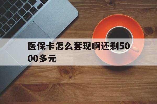 宿迁医保卡怎么套现啊还剩5000多元(医保卡咋套现)