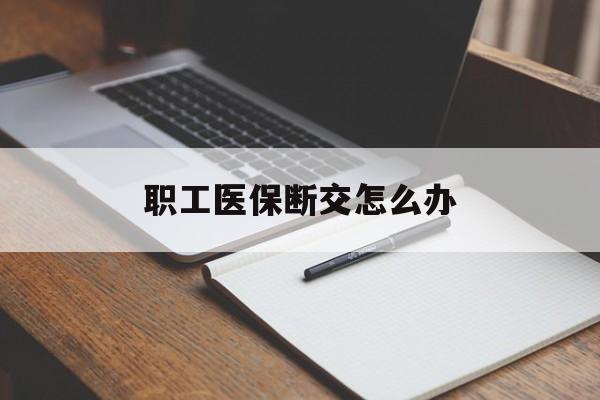 宿迁职工医保断交怎么办(职工医保断交怎么办能报销吗)