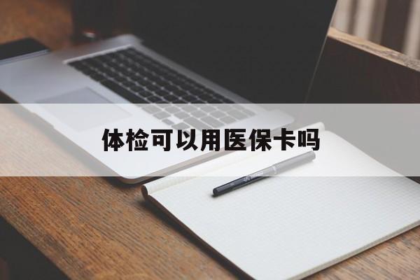 宿迁体检可以用医保卡吗(体检可以用医保卡吗还是自费)