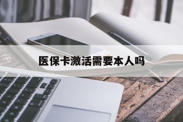 宿迁医保卡激活需要本人吗(医保卡激活开通需不需要本人去)